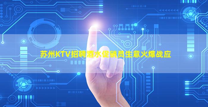 苏州KTV招聘酒水促销员生意火爆战应